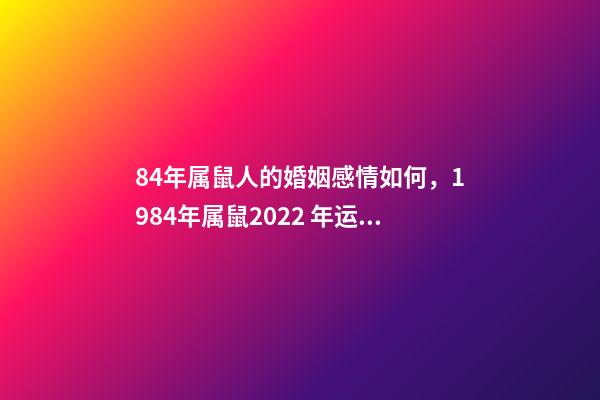 84年属鼠人的婚姻感情如何，1984年属鼠2022 年运势 1984属鼠人2022年婚姻 1984年属鼠的人2022年婚姻怎么样-第1张-观点-玄机派